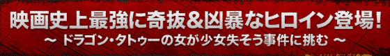 映画史上最強に奇抜&凶暴なヒロイン登場!~ ドラゴン・タトゥーの女が少女失そう事件に挑む ~